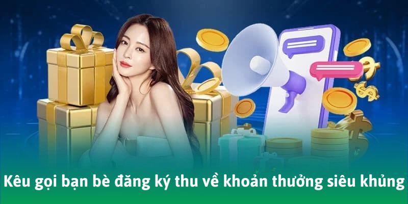 Kêu gọi bạn bè đăng ký tài khoản thu về khoản thưởng siêu khủng